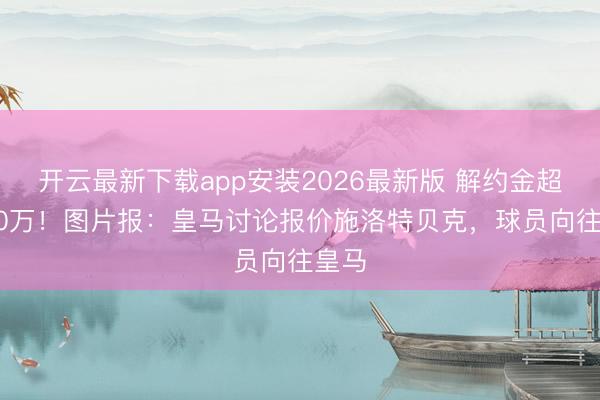 开云最新下载app安装2026最新版 解约金超5000万！图片报：皇马讨论报价施洛特贝克，球员向往皇马