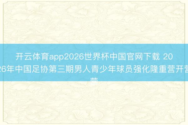 开云体育app2026世界杯中国官网下载 2026年中国足协第三期男人青少年球员强化隆重营开营