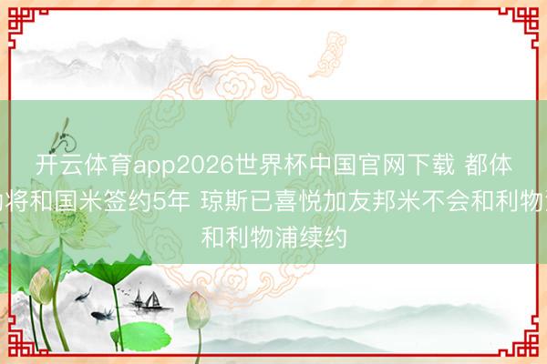 开云体育app2026世界杯中国官网下载 都体：索勒将和国米签约5年 琼斯已喜悦加友邦米不会和利物浦续约