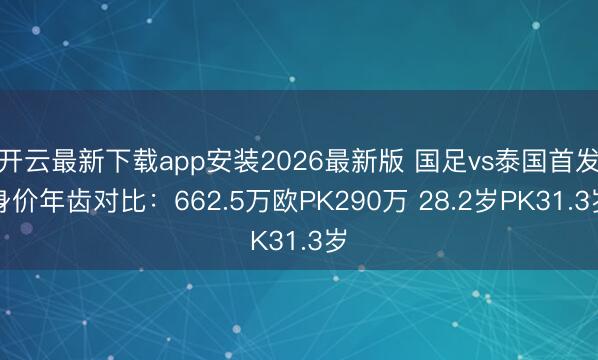 开云最新下载app安装2026最新版 国足vs泰国首发身价年齿对比：662.5万欧PK290万 28.2岁PK31.3岁