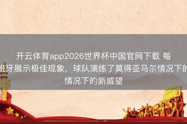 开云体育app2026世界杯中国官网下载 每体：西班牙展示极佳现象，球队演练了莫得亚马尔情况下的新威望