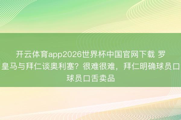 开云体育app2026世界杯中国官网下载 罗马诺:皇马与拜仁谈奥利塞?很难很难,拜仁明确球员口舌卖品