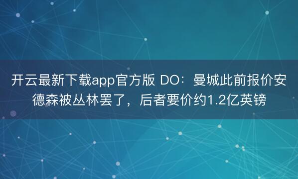 开云最新下载app官方版 DO：曼城此前报价安德森被丛林罢了，后者要价约1.2亿英镑