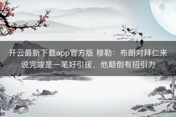 开云最新下载app官方版 穆勒：布朗对拜仁来说完竣是一笔好引援，他颠倒有招引力