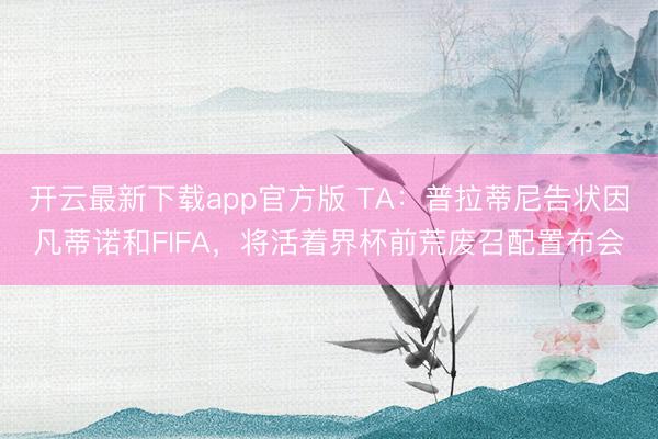 开云最新下载app官方版 TA：普拉蒂尼告状因凡蒂诺和FIFA，将活着界杯前荒废召配置布会