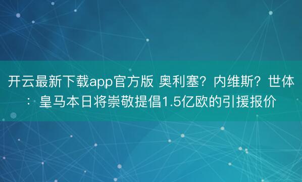开云最新下载app官方版 奥利塞？内维斯？世体：皇马本日将崇敬提倡1.5亿欧的引援报价