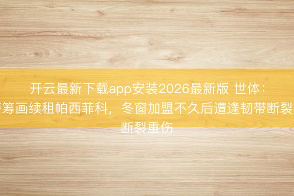 开云最新下载app安装2026最新版 世体：巴萨筹画续租帕西菲科，冬窗加盟不久后遭逢韧带断裂重伤