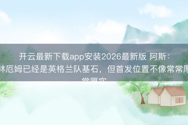 开云最新下载app安装2026最新版 阿斯：贝林厄姆已经是英格兰队基石，但首发位置不像常常厚实