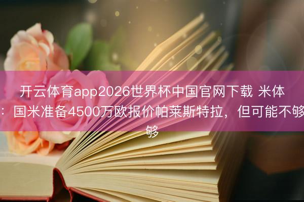 开云体育app2026世界杯中国官网下载 米体：国米准备4500万欧报价帕莱斯特拉，但可能不够