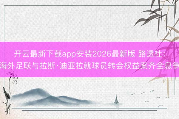 开云最新下载app安装2026最新版 路透社:海外足联与拉斯·迪亚拉就球员转会权益案齐全息争