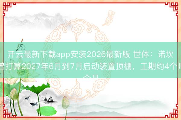 开云最新下载app安装2026最新版 世体：诺坎普打算2027年6月到7月启动装置顶棚，工期约4个月