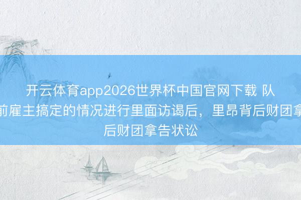 开云体育app2026世界杯中国官网下载 队报：对前雇主搞定的情况进行里面访谒后，里昂背后财团拿告状讼
