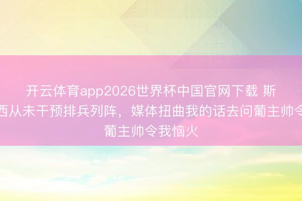 开云体育app2026世界杯中国官网下载 斯帅：梅西从未干预排兵列阵，媒体扭曲我的话去问葡主帅令我恼火