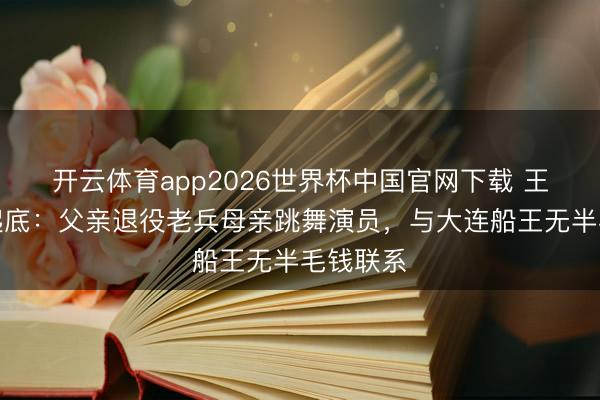 开云体育app2026世界杯中国官网下载 王雷门第起底：父亲退役老兵母亲跳舞演员，与大连船王无半毛钱联系