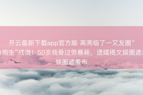 开云最新下载app官方版 高亮临了一又友圈“借命而生”成谶！50岁戏骨过劳暴毙，遗孀揭文娱圈遮羞布