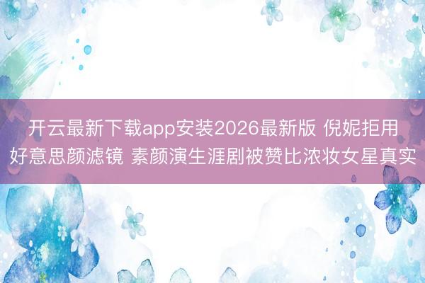 开云最新下载app安装2026最新版 倪妮拒用好意思颜滤镜 素颜演生涯剧被赞比浓妆女星真实