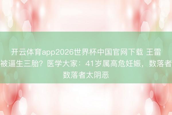 开云体育app2026世界杯中国官网下载 王雷李小萌被逼生三胎？医学大家：41岁属高危妊娠，数落者太阴恶