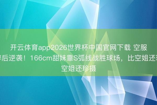 开云体育app2026世界杯中国官网下载 空服梦碎后逆袭！166cm甜妹靠S弧线战胜球场，比空姐还珍摄
