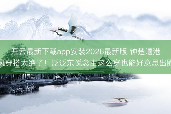 开云最新下载app安装2026最新版 钟楚曦港风穿搭太绝了！泛泛东说念主这么穿也能好意思出圈