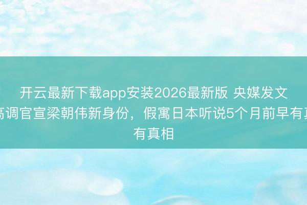 开云最新下载app安装2026最新版 央媒发文，高调官宣梁朝伟新身份，假寓日本听说5个月前早有真相