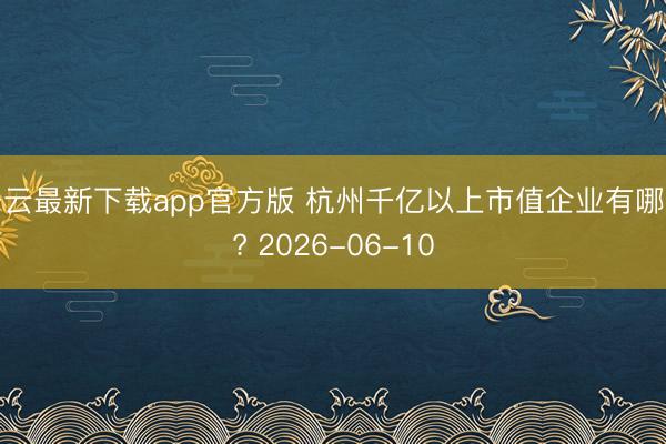 开云最新下载app官方版 杭州千亿以上市值企业有哪些? 2026-06-10