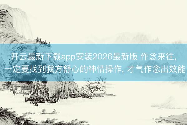 开云最新下载app安装2026最新版 作念来往， 一定要找到我方舒心的神情操作， 才气作念出效能
