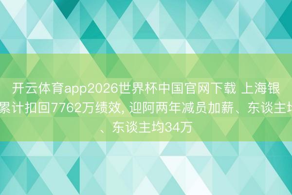 开云体育app2026世界杯中国官网下载 上海银行6年累计扣回7762万绩效, 迎阿两年减员加薪、东谈主均34万