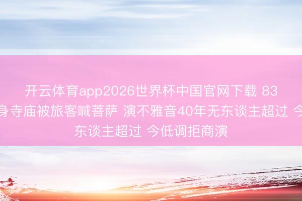 开云体育app2026世界杯中国官网下载 83岁左大玢现身寺庙被旅客喊菩萨 演不雅音40年无东谈主超过 今低调拒商演