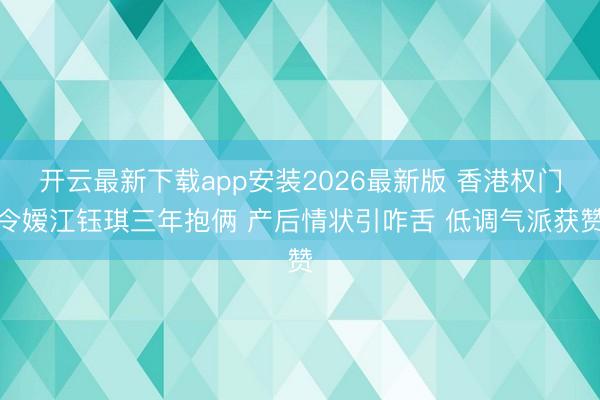 开云最新下载app安装2026最新版 香港权门令嫒江钰琪三年抱俩 产后情状引咋舌 低调气派获赞