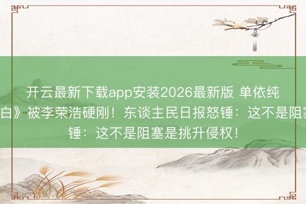 开云最新下载app安装2026最新版 单依纯侵权演唱《李白》被李荣浩硬刚！东谈主民日报怒锤：这不是阻塞是挑升侵权！