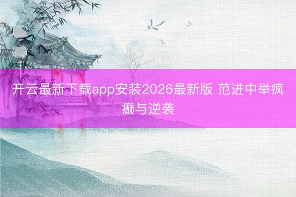 开云最新下载app安装2026最新版 范进中举疯癫与逆袭