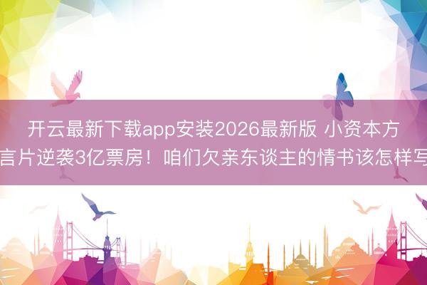 开云最新下载app安装2026最新版 小资本方言片逆袭3亿票房！咱们欠亲东谈主的情书该怎样写