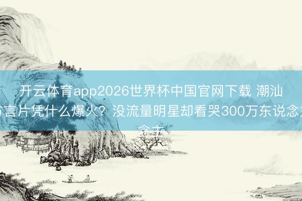 开云体育app2026世界杯中国官网下载 潮汕方言片凭什么爆火？没流量明星却看哭300万东说念主