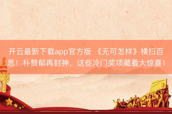 开云最新下载app官方版 《无可怎样》横扫百思！朴赞郁再封神，这些冷门奖项藏着大惊喜！