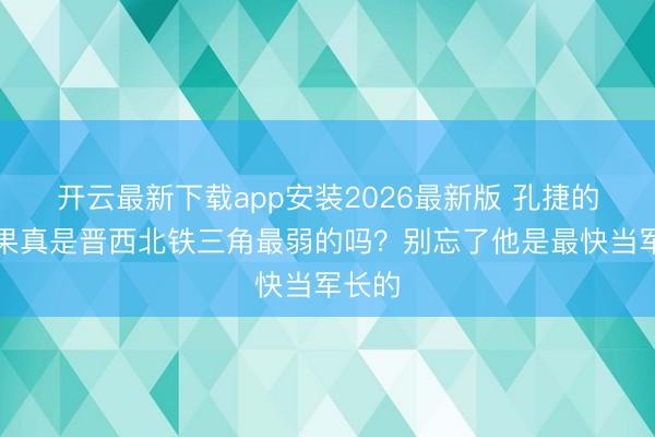 开云最新下载app安装2026最新版 孔捷的智力果真是晋西北铁三角最弱的吗？别忘了他是最快当军长的