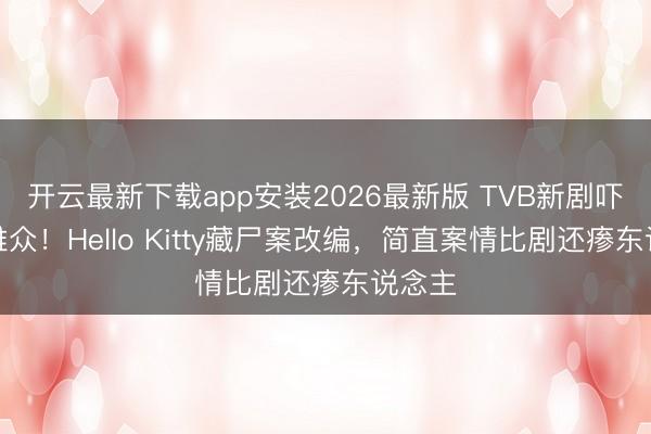 开云最新下载app安装2026最新版 TVB新剧吓哭不雅众!Hello Kitty藏尸案改编,简直案情比剧还瘆东说念主