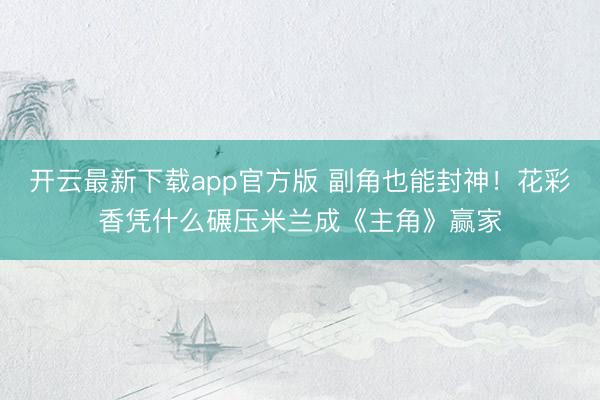 开云最新下载app官方版 副角也能封神！花彩香凭什么碾压米兰成《主角》赢家