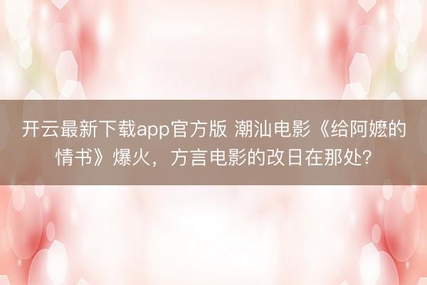 开云最新下载app官方版 潮汕电影《给阿嬷的情书》爆火，方言电影的改日在那处？