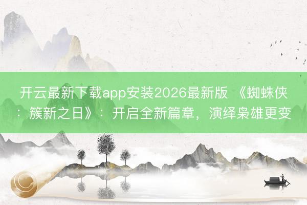开云最新下载app安装2026最新版 《蜘蛛侠:簇新之日》:开启全新篇章,演绎枭雄更变