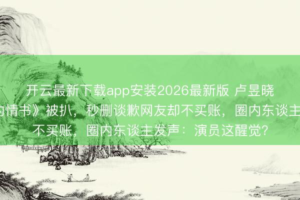 开云最新下载app安装2026最新版 卢昱晓影院屏摄《给阿嬷的情书》被扒，秒删谈歉网友却不买账，圈内东谈主发声：演员这醒觉？