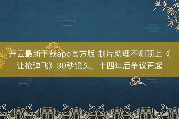 开云最新下载app官方版 制片助理不测顶上《让枪弹飞》30秒镜头，十四年后争议再起