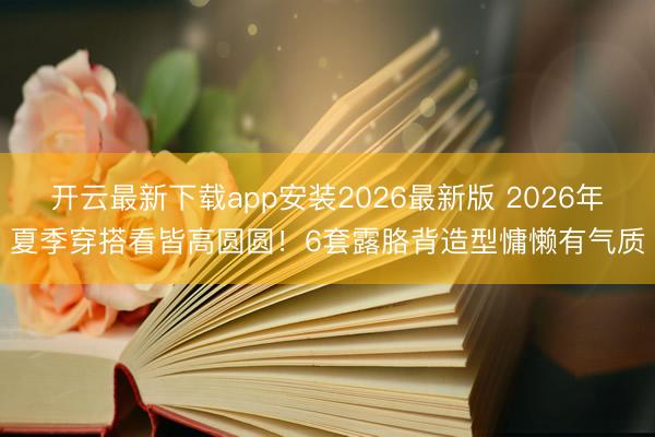 开云最新下载app安装2026最新版 2026年夏季穿搭看皆高圆圆！6套露胳背造型慵懒有气质