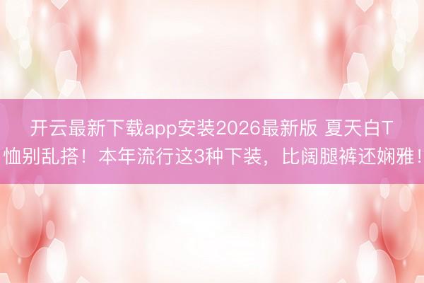 开云最新下载app安装2026最新版 夏天白T恤别乱搭！本年流行这3种下装，比阔腿裤还娴雅！