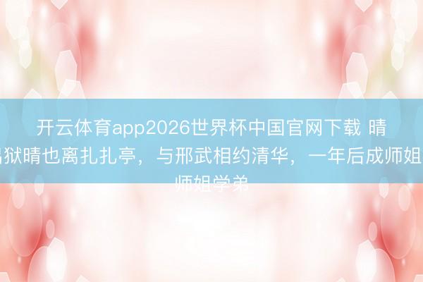 开云体育app2026世界杯中国官网下载 晴爸出狱晴也离扎扎亭,与邢武相约清华,一年后成师姐学弟