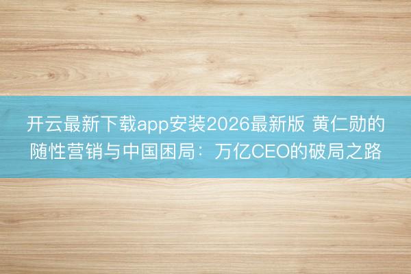 开云最新下载app安装2026最新版 黄仁勋的随性营销与中国困局：万亿CEO的破局之路