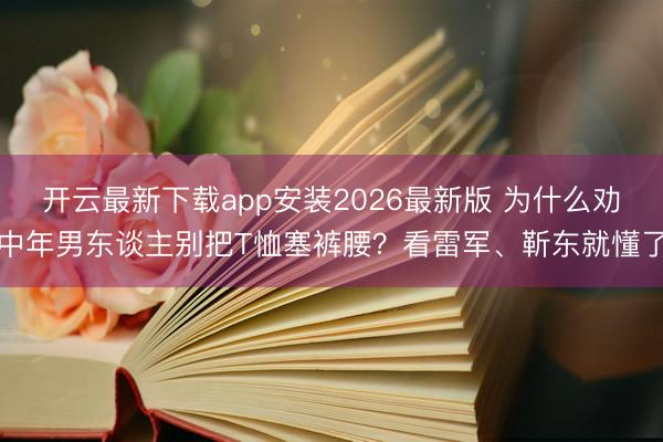 开云最新下载app安装2026最新版 为什么劝中年男东谈主别把T恤塞裤腰？看雷军、靳东就懂了
