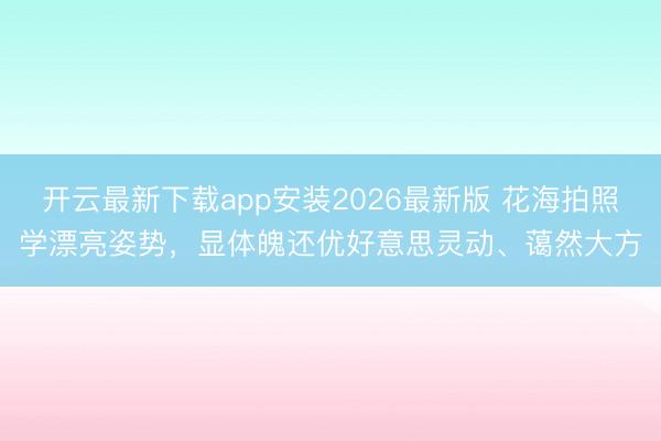 开云最新下载app安装2026最新版 花海拍照学漂亮姿势，显体魄还优好意思灵动、蔼然大方