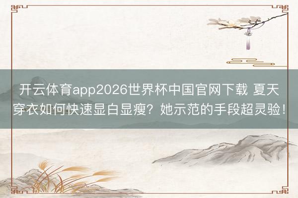 开云体育app2026世界杯中国官网下载 夏天穿衣如何快速显白显瘦？她示范的手段超灵验！