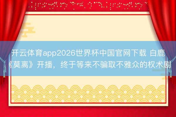 开云体育app2026世界杯中国官网下载 白鹿《莫离》开播，终于等来不骗取不雅众的权术剧
