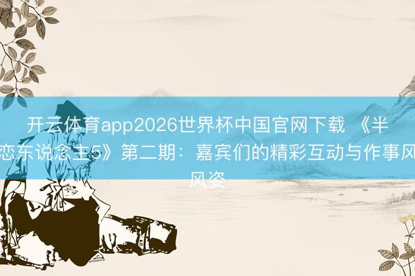 开云体育app2026世界杯中国官网下载 《半熟恋东说念主5》第二期：嘉宾们的精彩互动与作事风姿